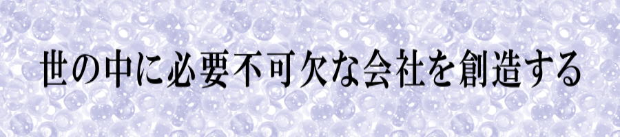 世の中に必要不可欠な会社を創造する